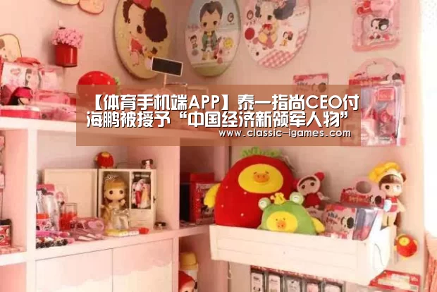 【体育手机端APP】泰一指尚CEO付海鹏被授予“中国经济新领军人物”(图2) 体育手机端APP