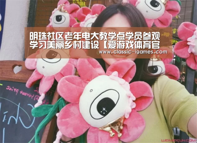 明珠社区老年电大教学点学员参观学习美丽乡村建设【爱游戏体育官网】(图1) 爱游戏体育官网