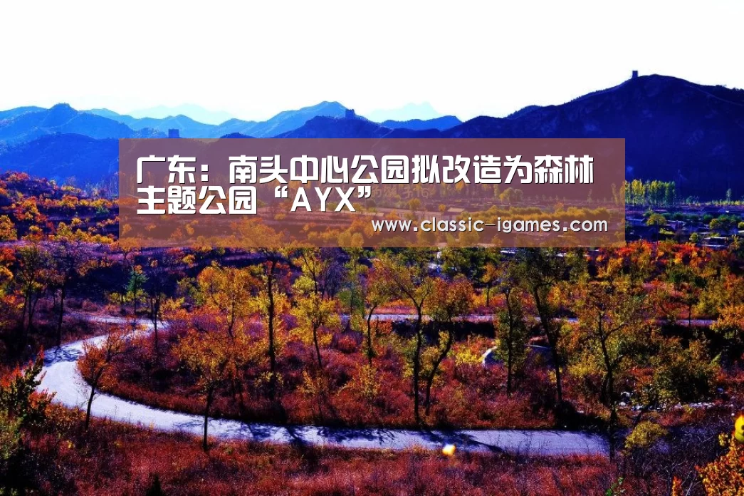 广东:南头中心公园拟改造为森林主题公园“AYX”(图1) 爱游戏官方